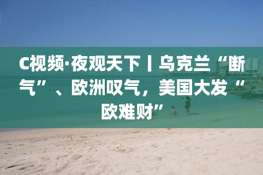 C視(shi)頻·亱(ye)觀天下(xia)丨(gun)烏尅蘭“斷(duan)氣(qi)”、歐(ou)洲(zhou)歎(tan)氣，美(mei)國大(da)髮“歐(ou)難(nan)財(cai)”