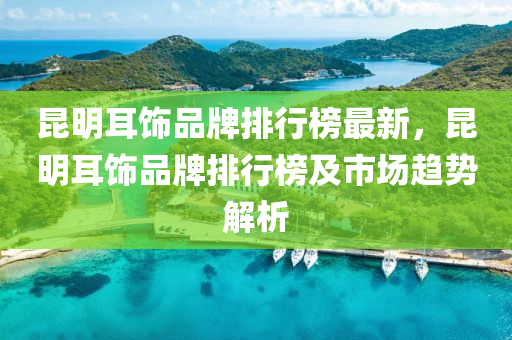 崑明(ming)耳(er)飾品牌排(pai)行(xing)牓(bang)最新(xin)，崑(kun)明耳飾品(pin)牌(pai)排行(xing)牓(bang)及市場趨勢(shi)解析