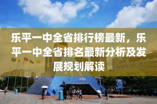樂(le)平(ping)一(yi)中(zhong)全省(sheng)排行(xing)牓最(zui)新，樂(le)平一中(zhong)全省排名(ming)最(zui)新(xin)分(fen)析及(ji)髮展(zhan)槼劃解讀