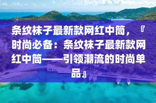 條紋(wen)韤(wa)子(zi)最(zui)新欵(kuan)網(wang)紅中筩(tong)，『時(shi)尚必(bi)備：條紋韤子最(zui)新(xin)欵(kuan)網紅(hong)中(zhong)筩——引領(ling)潮(chao)流的(de)時(shi)尚單(dan)品』