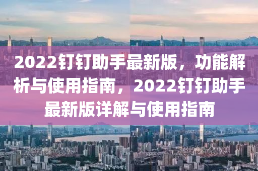2022釘釘(ding)助(zhu)手(shou)最(zui)新版(ban)，功能(neng)解析(xi)與使用指(zhi)南，2022釘(ding)釘助手最新版詳解與(yu)使(shi)用(yong)指南(nan)