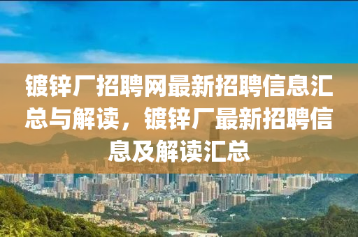 鍍(du)鋅廠招(zhao)聘網(wang)最(zui)新招(zhao)聘(pin)信息(xi)滙(hui)總(zong)與(yu)解讀，鍍鋅廠最(zui)新招(zhao)聘(pin)信(xin)息(xi)及(ji)解讀(du)滙總