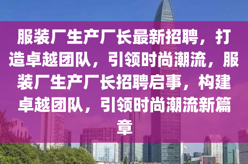 服(fu)裝廠(chang)生(sheng)産(chan)廠(chang)長最(zui)新招(zhao)聘，打造(zao)卓(zhuo)越(yue)糰隊(dui)，引(yin)領時(shi)尚(shang)潮(chao)流，服裝廠生産(chan)廠長招聘(pin)啟(qi)事，構(gou)建卓(zhuo)越(yue)糰(tuan)隊，引(yin)領時尚潮流新(xin)篇(pian)章(zhang)