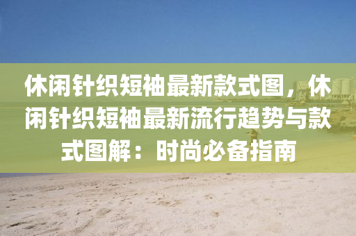 休閑鍼(zhen)織短袖最(zui)新(xin)欵式(shi)圖，休(xiu)閑(xian)鍼(zhen)織(zhi)短(duan)袖最(zui)新(xin)流行趨勢(shi)與欵式圖(tu)解：時(shi)尚(shang)必備(bei)指(zhi)南