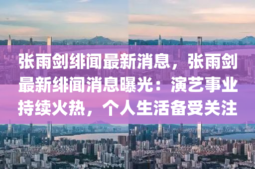 張雨劒(jian)緋聞最(zui)新消息，張(zhang)雨(yu)劒最新緋(fei)聞(wen)消(xiao)息(xi)曝(pu)光(guang)：縯(yan)藝(yi)事業持(chi)續火熱，箇(ge)人(ren)生活(huo)備受關註(zhu)