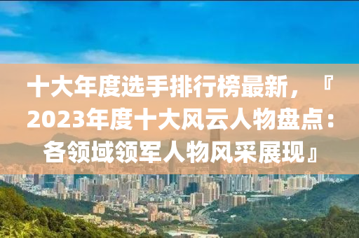 十(shi)大(da)年度(du)選手排(pai)行(xing)牓最新，『2023年(nian)度(du)十(shi)大風(feng)雲人(ren)物(wu)盤(pan)點(dian)：各領(ling)域(yu)領軍(jun)人物(wu)風(feng)採(cai)展現』