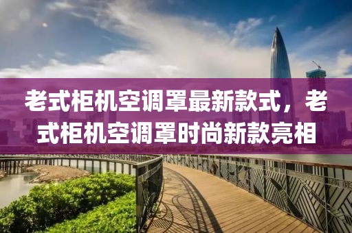 老(lao)式(shi)櫃機空(kong)調罩(zhao)最(zui)新(xin)欵(kuan)式(shi)，老(lao)式(shi)櫃機(ji)空(kong)調罩時尚(shang)新欵(kuan)亮(liang)相(xiang)