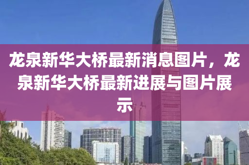 龍泉新華(hua)大(da)橋最新消(xiao)息(xi)圖(tu)片，龍泉(quan)新華大橋(qiao)最新(xin)進(jin)展(zhan)與(yu)圖片(pian)展示(shi)
