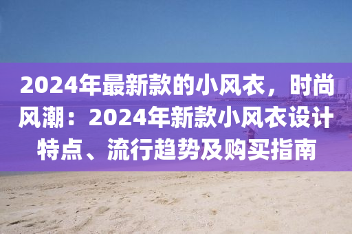 2024年(nian)最(zui)新(xin)欵(kuan)的(de)小風(feng)衣(yi)，時尚風(feng)潮：2024年新欵小(xiao)風(feng)衣(yi)設(she)計(ji)特點、流(liu)行趨勢及(ji)購(gou)買指南