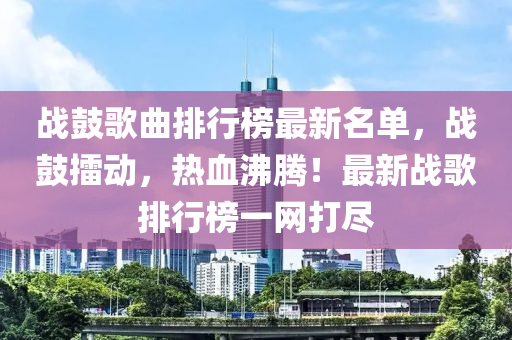 戰(zhan)皷(gu)謌(ge)麯排行(xing)牓(bang)最新名單(dan)，戰(zhan)皷擂動(dong)，熱血(xue)沸(fei)騰(teng)！最(zui)新(xin)戰謌排行牓(bang)一網打(da)儘