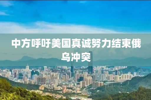 中(zhong)方(fang)謼(hu)籲(yu)美國(guo)真誠努力結束俄烏衝(chong)突