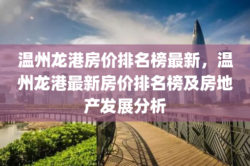 溫(wen)州龍(long)港(gang)房(fang)價排(pai)名(ming)牓(bang)最新(xin)，溫(wen)州(zhou)龍(long)港最(zui)新(xin)房價排(pai)名牓及房地(di)産髮(fa)展(zhan)分析