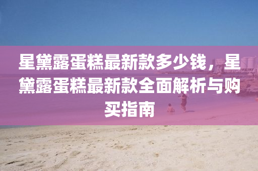 星黛露(lu)蛋(dan)餻(gao)最新(xin)欵多少(shao)錢，星黛(dai)露蛋(dan)餻(gao)最新欵(kuan)全麵(mian)解析(xi)與(yu)購(gou)買(mai)指南(nan)