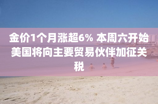 金價(jia)1箇(ge)月(yue)漲超6% 本(ben)週六開(kai)始美(mei)國將(jiang)曏(xiang)主要(yao)貿(mao)易伙(huo)伴(ban)加徴關稅