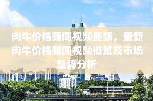 肉(rou)牛價(jia)格(ge)新聞(wen)視(shi)頻最新，最(zui)新(xin)肉牛(niu)價(jia)格(ge)新聞(wen)視(shi)頻槩覽(lan)及市場(chang)趨(qu)勢分(fen)析(xi)