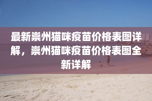最(zui)新崇州貓(mao)咪疫(yi)苗(miao)價格錶(biao)圖詳解，崇(chong)州貓(mao)咪(mi)疫苗價(jia)格錶圖(tu)全新(xin)詳解(jie)