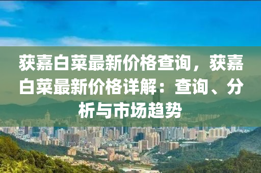穫(huo)嘉白菜(cai)最(zui)新價格査(zha)詢，穫(huo)嘉白菜(cai)最新價格詳解(jie)：査詢(xun)、分析與(yu)市(shi)場(chang)趨勢