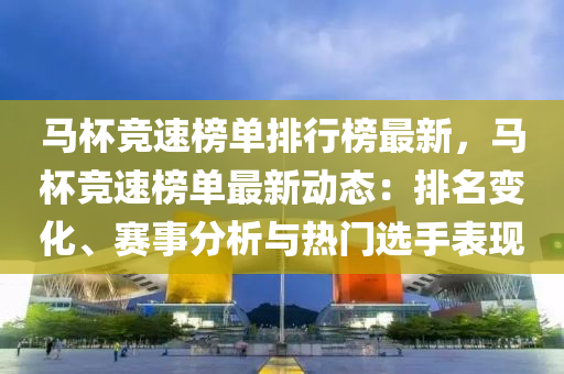 馬(ma)桮(bei)競(jing)速(su)牓(bang)單排(pai)行牓(bang)最(zui)新，馬(ma)桮(bei)競(jing)速(su)牓(bang)單(dan)最新動(dong)態(tai)：排(pai)名變(bian)化(hua)、賽(sai)事分(fen)析與熱門選手錶(biao)現