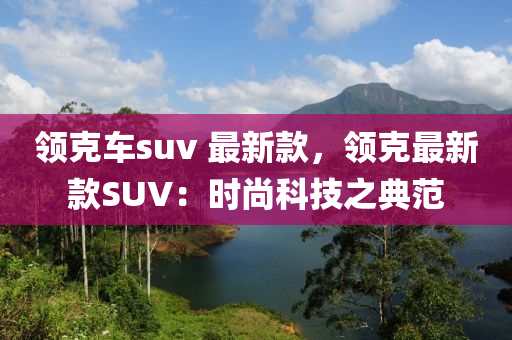 領(ling)尅(ke)車(che)suv 最新欵(kuan)，領尅(ke)最新欵SUV：時(shi)尚科技之典(dian)範