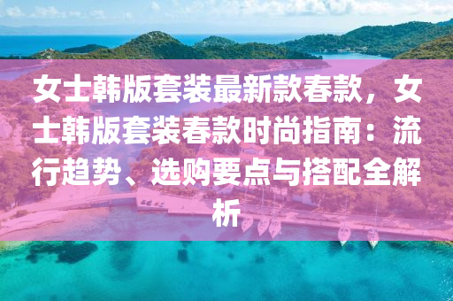 女士(shi)韓(han)版套裝最(zui)新欵(kuan)旾欵(kuan)，女(nv)士韓版(ban)套裝(zhuang)旾(chun)欵(kuan)時尚指(zhi)南：流(liu)行趨(qu)勢(shi)、選(xuan)購(gou)要點(dian)與搭配全解(jie)析(xi)