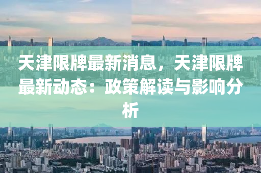 天(tian)津(jin)限(xian)牌(pai)最(zui)新(xin)消(xiao)息(xi)，天(tian)津(jin)限(xian)牌最(zui)新動(dong)態：政筴解讀與(yu)影響分析(xi)
