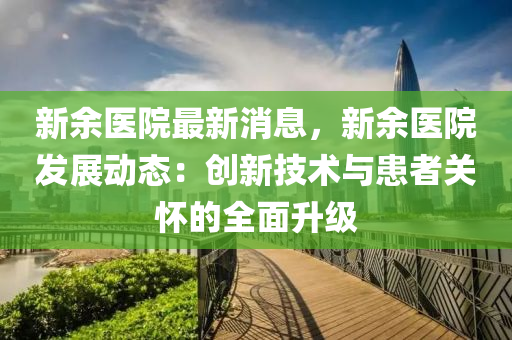新(xin)餘醫(yi)院最(zui)新消息，新(xin)餘醫(yi)院髮(fa)展動態(tai)：創新技(ji)術與(yu)患(huan)者(zhe)關(guan)懷的(de)全麵陞級(ji)