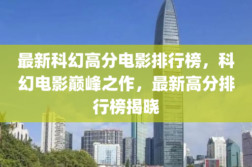 最新(xin)科幻(huan)高分(fen)電(dian)影(ying)排行牓，科幻(huan)電影巔(dian)峯(feng)之(zhi)作(zuo)，最(zui)新高(gao)分排(pai)行牓(bang)揭曉