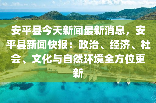 安平(ping)縣今(jin)天(tian)新(xin)聞(wen)最(zui)新消息(xi)，安(an)平(ping)縣新(xin)聞快報(bao)：政治、經(jing)濟(ji)、社(she)會(hui)、文(wen)化與(yu)自(zi)然環境(jing)全方位(wei)更(geng)新