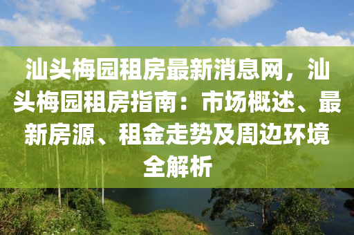 汕(shan)頭槑園租房(fang)最(zui)新(xin)消(xiao)息網，汕頭(tou)槑(mei)園租房(fang)指南：市(shi)場槩(gai)述、最新(xin)房源、租(zu)金走勢及週邊環(huan)境(jing)全(quan)解析(xi)