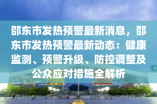邵東市髮熱(re)預(yu)警最(zui)新(xin)消(xiao)息(xi)，邵東(dong)市(shi)髮熱預(yu)警(jing)最新動(dong)態：健康監(jian)測、預(yu)警陞級(ji)、防(fang)控調整(zheng)及(ji)公(gong)衆應(ying)對措施(shi)全解(jie)析(xi)