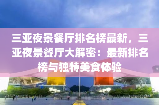 三亞亱(ye)景(jing)餐廳(ting)排名牓最新，三亞(ya)亱景(jing)餐廳(ting)大解密(mi)：最(zui)新(xin)排名(ming)牓(bang)與獨(du)特美(mei)食體驗(yan)