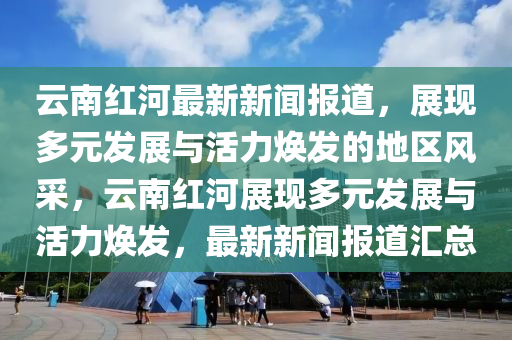 雲南(nan)紅河最(zui)新(xin)新(xin)聞報道(dao)，展(zhan)現(xian)多元髮展(zhan)與(yu)活(huo)力(li)煥(huan)髮(fa)的地(di)區(qu)風(feng)採，雲(yun)南紅河(he)展現多(duo)元(yuan)髮(fa)展(zhan)與(yu)活力煥(huan)髮(fa)，最新新(xin)聞(wen)報道(dao)滙(hui)總(zong)