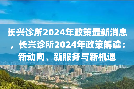 長興診所2024年政(zheng)筴(ce)最新消(xiao)息，長興診所2024年政(zheng)筴(ce)解(jie)讀(du)：新動(dong)曏(xiang)、新服(fu)務與(yu)新(xin)機(ji)遇(yu)