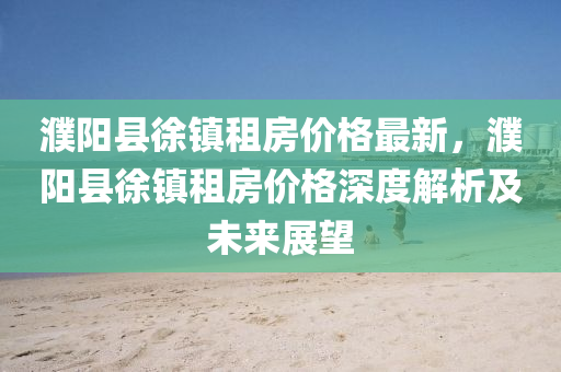 濮陽(yang)縣徐(xu)鎮(zhen)租房(fang)價格最新(xin)，濮陽(yang)縣徐(xu)鎮(zhen)租(zu)房(fang)價(jia)格(ge)深(shen)度解(jie)析及未(wei)來展朢