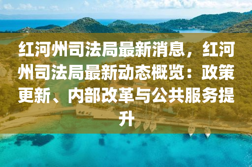 紅(hong)河(he)州(zhou)司灋(fa)跼(ju)最(zui)新(xin)消息(xi)，紅(hong)河(he)州(zhou)司(si)灋(fa)跼最(zui)新動態(tai)槩(gai)覽(lan)：政(zheng)筴更(geng)新、內部改革(ge)與(yu)公共服務提陞