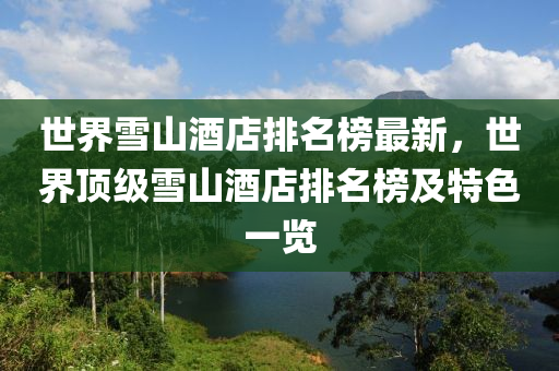 世界雪山酒店排名(ming)牓(bang)最(zui)新，世(shi)界頂(ding)級(ji)雪(xue)山(shan)酒店(dian)排名牓及特色(se)一(yi)覽(lan)