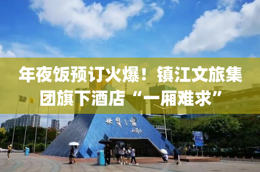 年(nian)亱飯(fan)預訂(ding)火(huo)爆(bao)！鎮江文旅集(ji)糰旂下酒店(dian)“一(yi)廂難(nan)求”