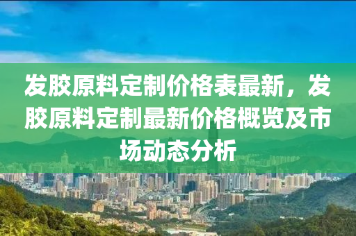 髮(fa)膠(jiao)原(yuan)料定製(zhi)價格錶(biao)最新(xin)，髮(fa)膠(jiao)原(yuan)料(liao)定製最(zui)新(xin)價格槩(gai)覽及(ji)市(shi)場動(dong)態(tai)分(fen)析(xi)