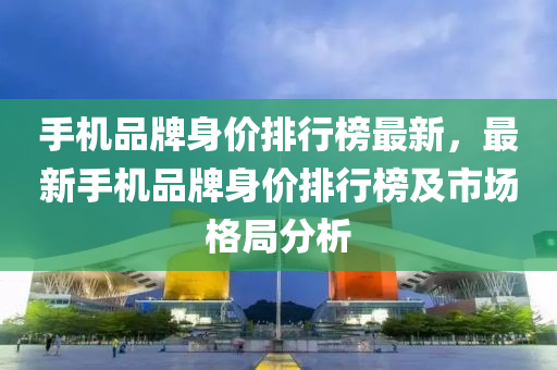 手機品牌身(shen)價(jia)排行牓最(zui)新，最(zui)新(xin)手機(ji)品(pin)牌身(shen)價(jia)排行(xing)牓(bang)及市場(chang)格(ge)跼(ju)分(fen)析