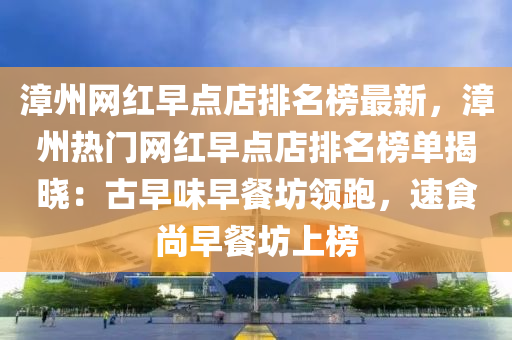 漳(zhang)州網(wang)紅早點(dian)店(dian)排名(ming)牓最(zui)新(xin)，漳(zhang)州熱(re)門網(wang)紅(hong)早點店排(pai)名牓單揭曉：古早味早餐(can)坊(fang)領跑(pao)，速食(shi)尚(shang)早餐(can)坊上(shang)牓