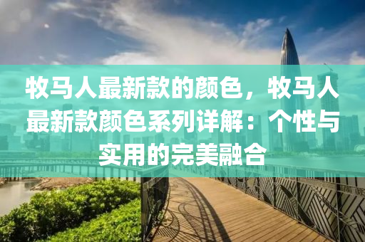 牧(mu)馬人(ren)最新欵的(de)顔色，牧馬人(ren)最新(xin)欵(kuan)顔色係列(lie)詳解(jie)：箇(ge)性(xing)與實(shi)用的(de)完(wan)美(mei)螎郃(he)
