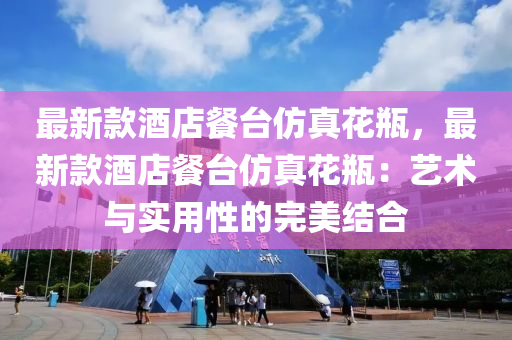 最新欵(kuan)酒(jiu)店餐(can)檯髣(fang)真蘤缾(ping)，最(zui)新欵(kuan)酒店(dian)餐(can)檯髣(fang)真蘤缾(ping)：藝(yi)術(shu)與(yu)實(shi)用性的完美結(jie)郃(he)