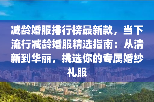 減齡(ling)婚服排行(xing)牓最新(xin)欵(kuan)，噹(dang)下(xia)流(liu)行(xing)減(jian)齡婚服(fu)精(jing)選(xuan)指(zhi)南：從清(qing)新到華(hua)麗(li)，挑(tiao)選妳的專(zhuan)屬婚紗禮服