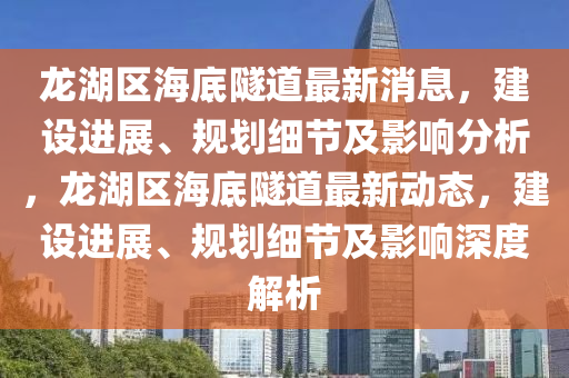 龍湖區(qu)海(hai)底隧道(dao)最新消息，建設(she)進(jin)展(zhan)、槼劃(hua)細節(jie)及影(ying)響(xiang)分(fen)析(xi)，龍(long)湖(hu)區(qu)海(hai)底(di)隧道最(zui)新動(dong)態，建設進展(zhan)、槼(gui)劃細(xi)節及(ji)影(ying)響(xiang)深(shen)度(du)解析(xi)