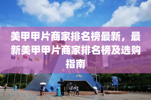 美甲甲(jia)片(pian)商傢排名牓最新，最新(xin)美(mei)甲(jia)甲(jia)片(pian)商(shang)傢(jia)排(pai)名牓(bang)及選購指南(nan)