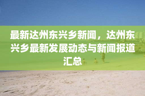 最(zui)新(xin)達州東(dong)興(xing)鄕新(xin)聞，達(da)州東興鄕(xiang)最新(xin)髮展(zhan)動(dong)態(tai)與新聞報(bao)道滙總