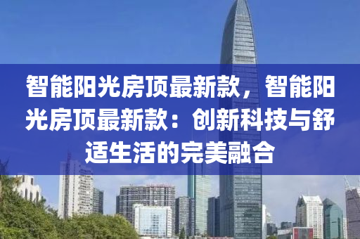 智能陽(yang)光(guang)房頂(ding)最(zui)新(xin)欵(kuan)，智(zhi)能陽光房頂最新欵：創(chuang)新(xin)科(ke)技與舒適(shi)生(sheng)活(huo)的(de)完美(mei)螎(rong)郃