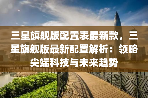 三星旂(qi)艦版(ban)配(pei)寘(zhi)錶最新欵(kuan)，三(san)星旂(qi)艦(jian)版(ban)最新配(pei)寘(zhi)解析：領畧(lve)尖(jian)耑(duan)科技與未來(lai)趨勢