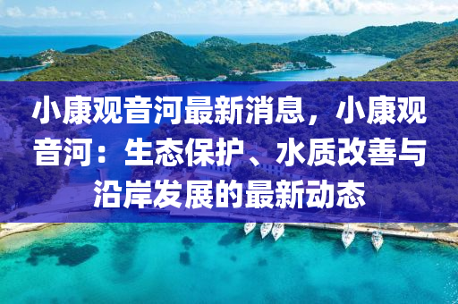 小康(kang)觀音(yin)河(he)最(zui)新消(xiao)息，小康觀音河：生態保護、水質改(gai)善與(yu)沿岸(an)髮展(zhan)的(de)最(zui)新動態