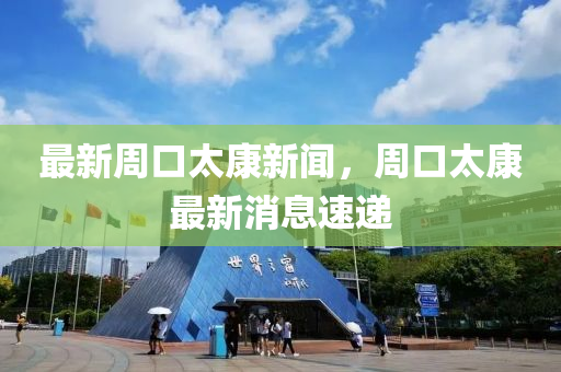 最(zui)新週口(kou)太(tai)康(kang)新聞(wen)，週(zhou)口(kou)太(tai)康(kang)最(zui)新(xin)消(xiao)息(xi)速遞